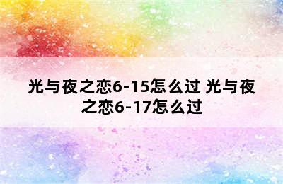 光与夜之恋6-15怎么过 光与夜之恋6-17怎么过